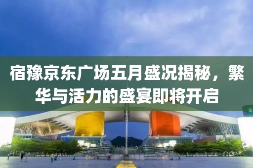 宿豫京東廣場(chǎng)五月盛況揭秘，繁華與活力的盛宴即將開啟