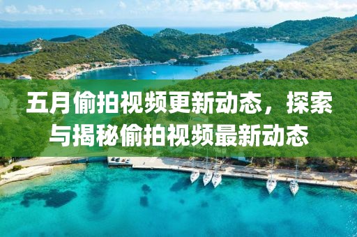 五月偷拍視頻更新動(dòng)態(tài)，探索與揭秘偷拍視頻最新動(dòng)態(tài)