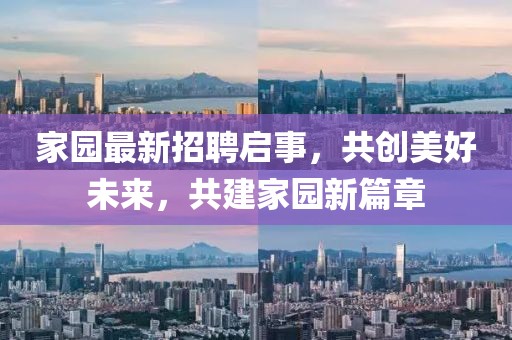 家園最新招聘啟事，共創(chuàng)美好未來(lái)，共建家園新篇章