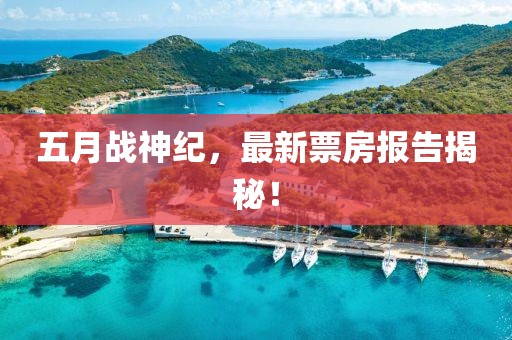 五月戰(zhàn)神紀(jì)，最新票房報告揭秘！