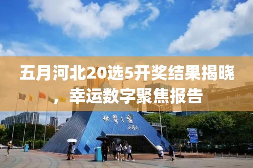 五月河北20選5開獎結(jié)果揭曉，幸運(yùn)數(shù)字聚焦報(bào)告