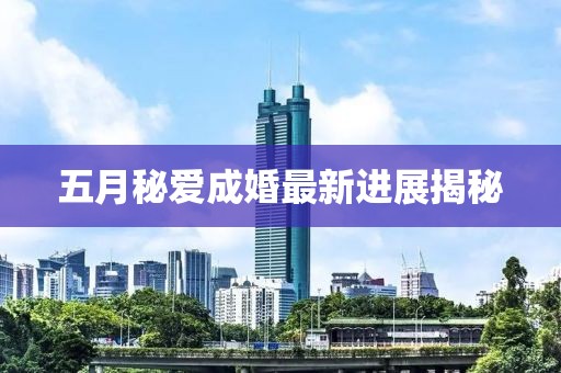 五月秘愛成婚最新進展揭秘