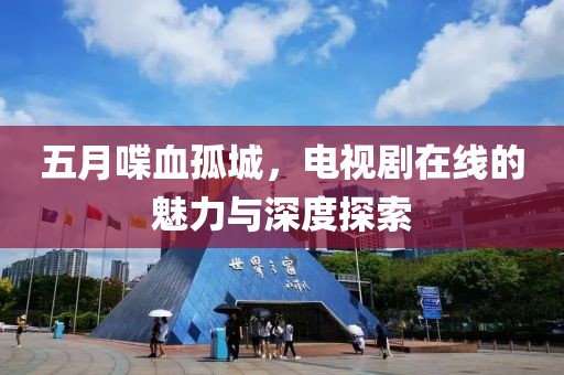 五月喋血孤城，電視劇在線(xiàn)的魅力與深度探索