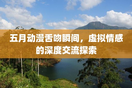 五月動漫舌吻瞬間，虛擬情感的深度交流探索
