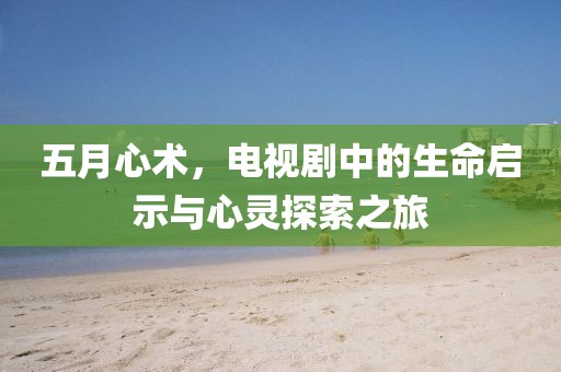五月心術，電視劇中的生命啟示與心靈探索之旅