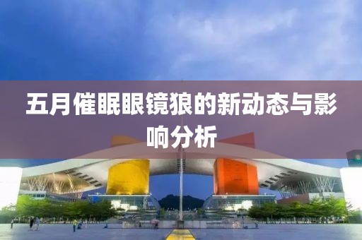 五月催眠眼鏡狼的新動態(tài)與影響分析