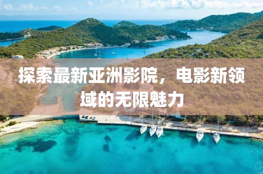 探索最新亞洲影院，電影新領(lǐng)域的無限魅力