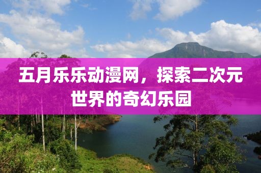 五月樂(lè)樂(lè)動(dòng)漫網(wǎng)，探索二次元世界的奇幻樂(lè)園