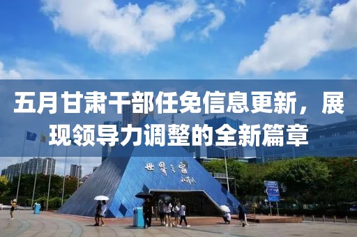 五月甘肅干部任免信息更新，展現(xiàn)領導力調整的全新篇章