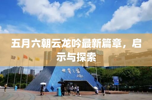 五月六朝云龍吟最新篇章，啟示與探索