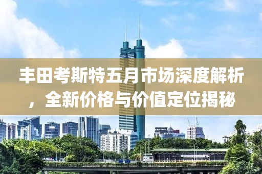 豐田考斯特五月市場深度解析，全新價格與價值定位揭秘