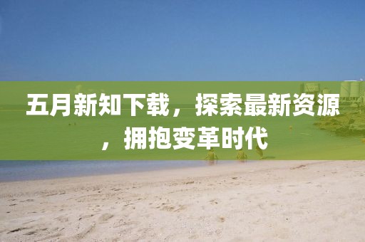 五月新知下載，探索最新資源，擁抱變革時代