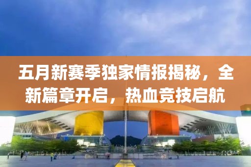 五月新賽季獨家情報揭秘，全新篇章開啟，熱血競技啟航