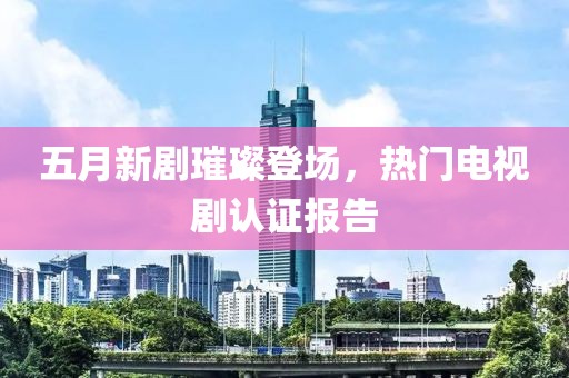 五月新劇璀璨登場，熱門電視劇認證報告