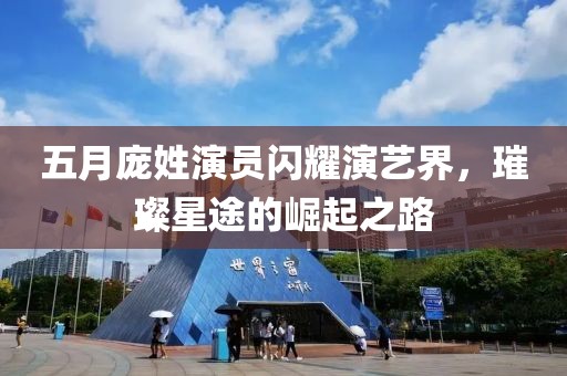 五月龐姓演員閃耀演藝界，璀璨星途的崛起之路