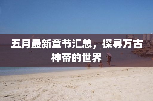 五月最新章節(jié)匯總，探尋萬(wàn)古神帝的世界