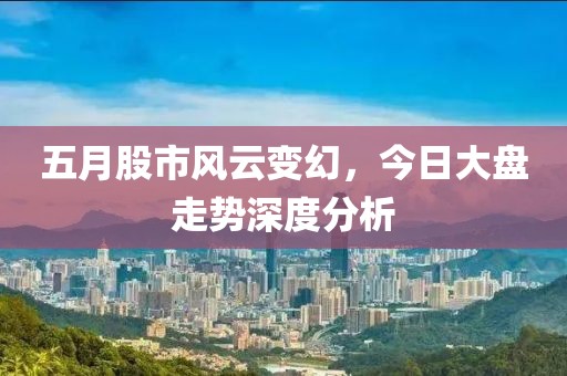 五月股市風云變幻，今日大盤走勢深度分析