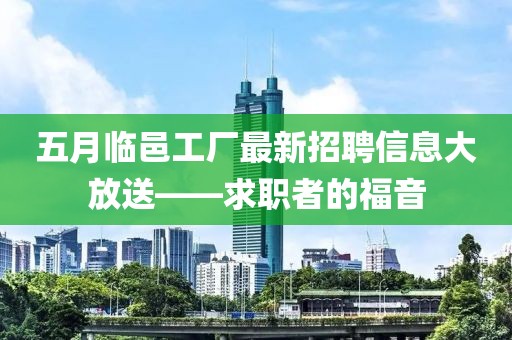 五月臨邑工廠最新招聘信息大放送——求職者的福音