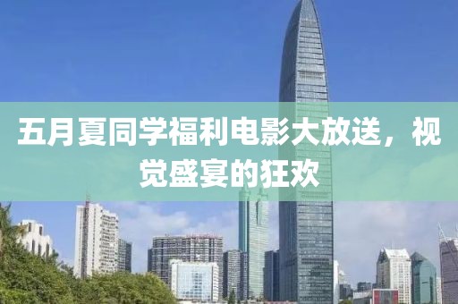 五月夏同學(xué)福利電影大放送，視覺盛宴的狂歡
