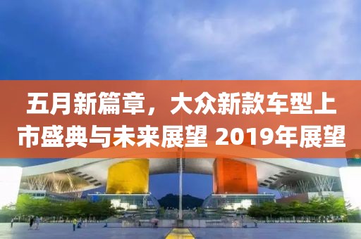 五月新篇章，大眾新款車型上市盛典與未來展望 2019年展望