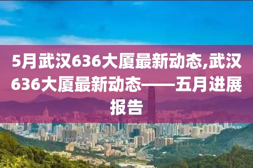 5月武漢636大廈最新動(dòng)態(tài),武漢636大廈最新動(dòng)態(tài)——五月進(jìn)展報(bào)告