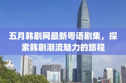 五月韓劇網(wǎng)最新粵語劇集，探索韓劇潮流魅力的旅程