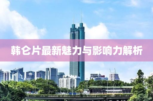 韓侖片最新魅力與影響力解析