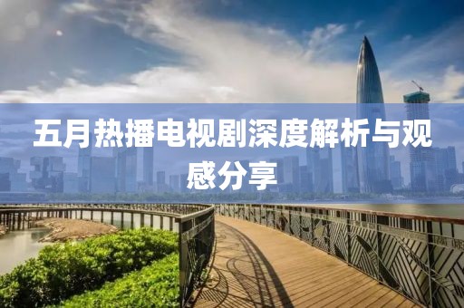 五月熱播電視劇深度解析與觀感分享