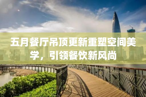 五月餐廳吊頂更新重塑空間美學(xué)，引領(lǐng)餐飲新風(fēng)尚