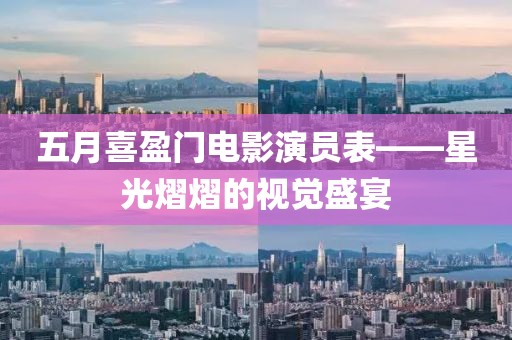 五月喜盈門電影演員表——星光熠熠的視覺(jué)盛宴