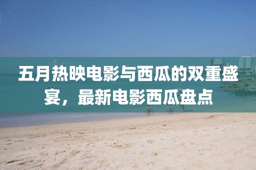 五月熱映電影與西瓜的雙重盛宴，最新電影西瓜盤(pán)點(diǎn)