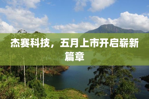 杰賽科技，五月上市開(kāi)啟嶄新篇章