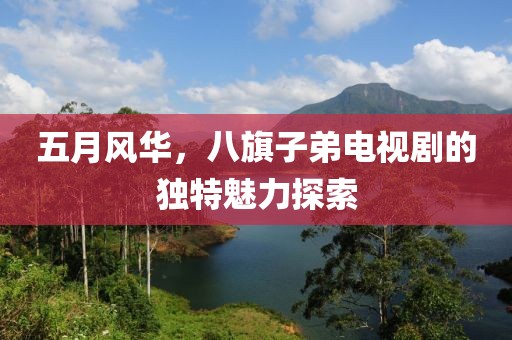 五月風(fēng)華，八旗子弟電視劇的獨(dú)特魅力探索