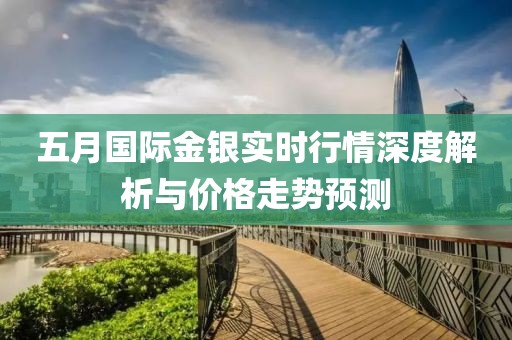 五月國(guó)際金銀實(shí)時(shí)行情深度解析與價(jià)格走勢(shì)預(yù)測(cè)