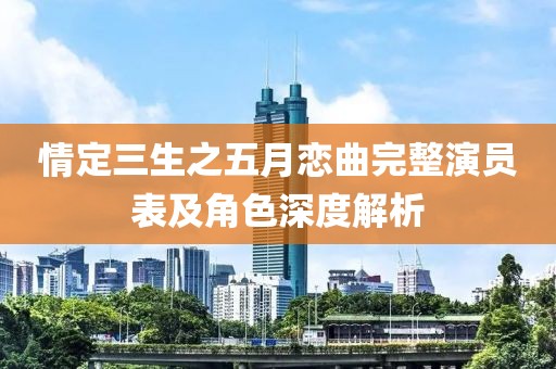 情定三生之五月戀曲完整演員表及角色深度解析