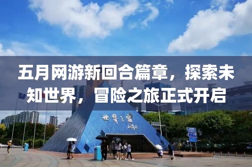 五月網(wǎng)游新回合篇章，探索未知世界，冒險(xiǎn)之旅正式開啟