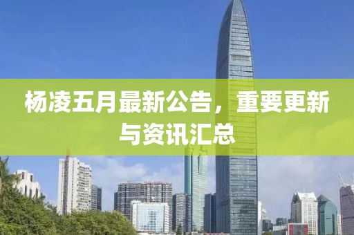 楊凌五月最新公告，重要更新與資訊匯總