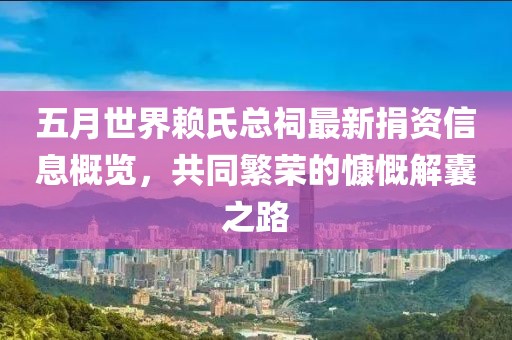 五月世界賴氏總祠最新捐資信息概覽，共同繁榮的慷慨解囊之路