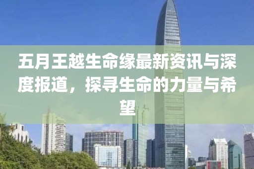 五月王越生命緣最新資訊與深度報(bào)道，探尋生命的力量與希望