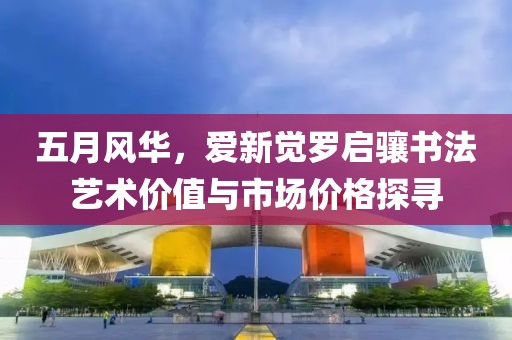 五月風(fēng)華，愛(ài)新覺(jué)羅啟驤書法藝術(shù)價(jià)值與市場(chǎng)價(jià)格探尋