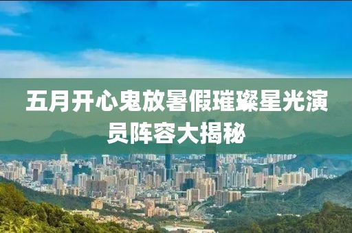 五月開心鬼放暑假璀璨星光演員陣容大揭秘