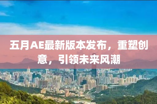 五月AE最新版本發(fā)布，重塑創(chuàng)意，引領(lǐng)未來風潮