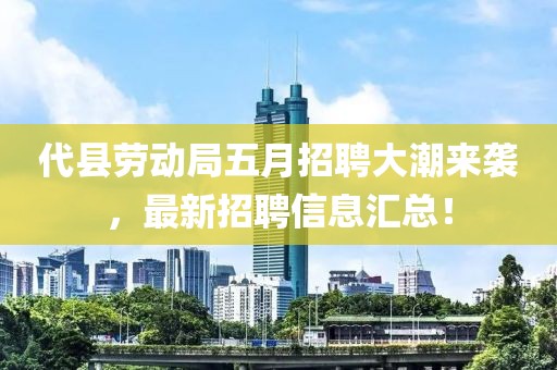代縣勞動(dòng)局五月招聘大潮來(lái)襲，最新招聘信息匯總！