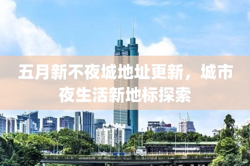 五月新不夜城地址更新，城市夜生活新地標(biāo)探索