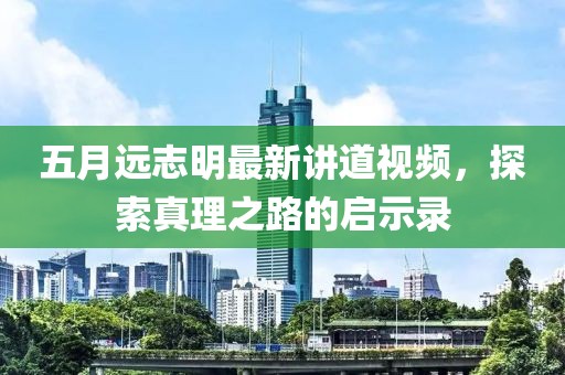 五月遠(yuǎn)志明最新講道視頻，探索真理之路的啟示錄