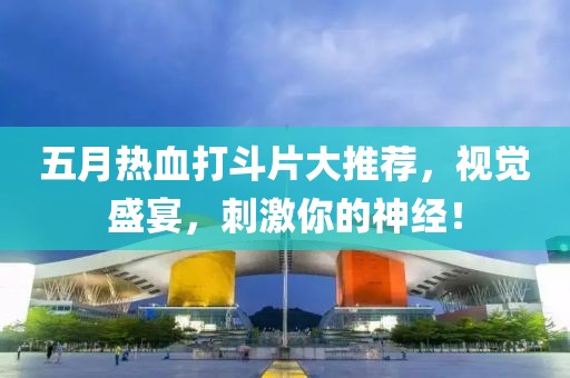 五月熱血打斗片大推薦，視覺盛宴，刺激你的神經(jīng)！