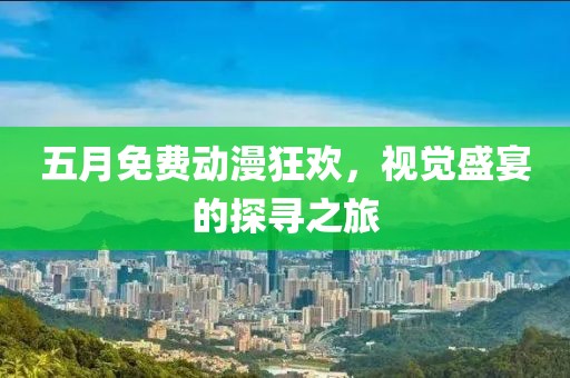 五月免費(fèi)動漫狂歡，視覺盛宴的探尋之旅