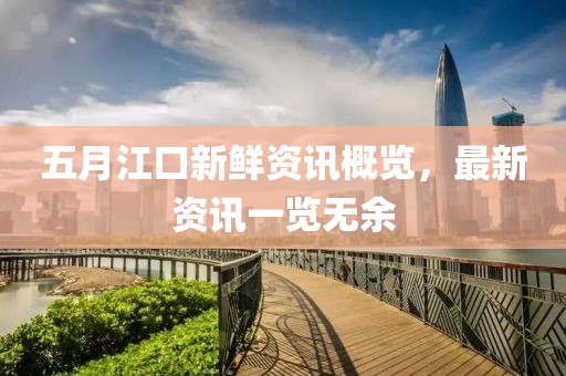 五月江口新鮮資訊概覽，最新資訊一覽無(wú)余