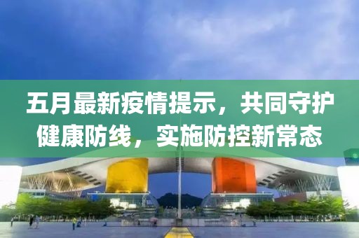 五月最新疫情提示，共同守護健康防線，實施防控新常態(tài)