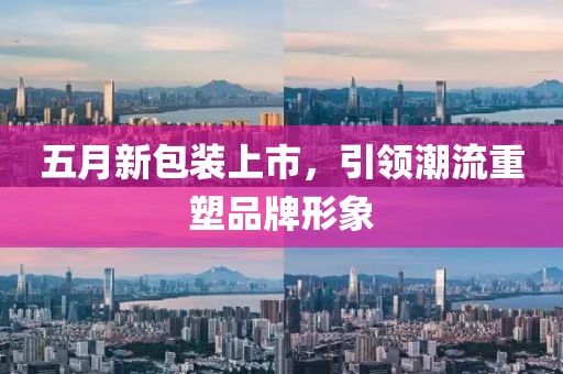 五月新包裝上市，引領(lǐng)潮流重塑品牌形象